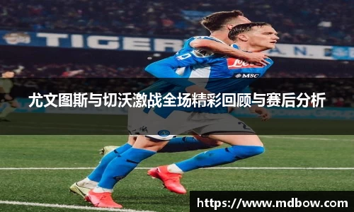 尤文图斯与切沃激战全场精彩回顾与赛后分析