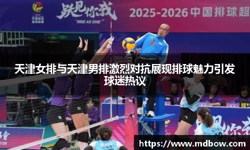 天津女排与天津男排激烈对抗展现排球魅力引发球迷热议